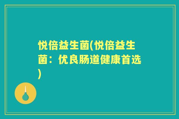 悦倍益生菌(悦倍益生菌:优良肠道健康首选) 悦倍益生菌(悦倍益生菌:优良肠道健康首选)