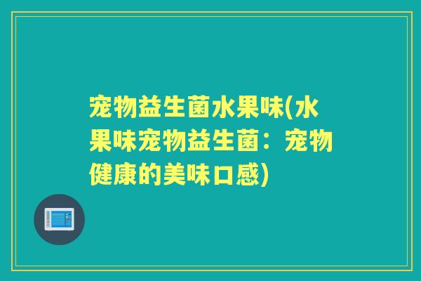 宠物益生菌水果味(水果味宠物益生菌：宠物健康的美味口感)