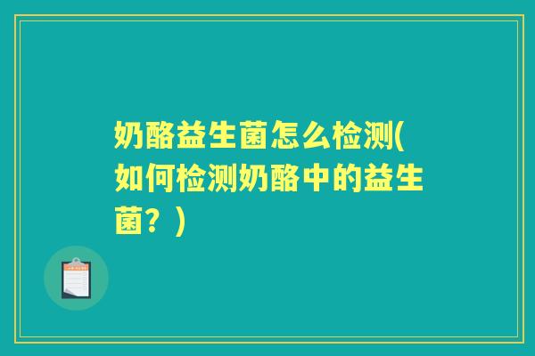 奶酪益生菌怎么检测(如何检测奶酪中的益生菌?) 奶酪益生菌怎么检测(如何检测奶酪中的益生菌?)