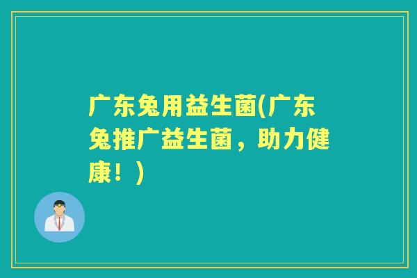 广东兔用益生菌(广东兔推广益生菌,助力健康!) 广东兔用益生菌(广东兔推广益生菌,助力健康!)