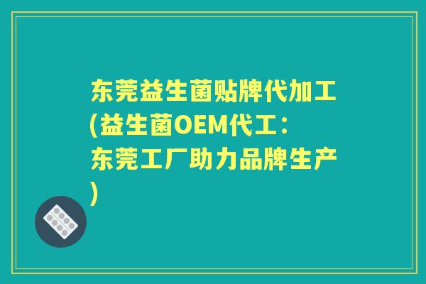 东莞益生菌贴牌代加工(益生菌OEM代工：东莞工厂助力品牌生产)