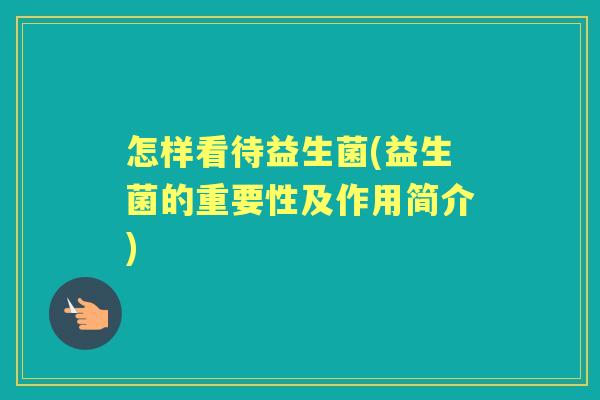 怎样看待益生菌(益生菌的重要性及作用简介) 怎样看待益生菌(益生菌的重要性及作用简介)
