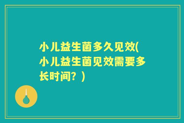 小儿益生菌多久见效(小儿益生菌见效需要多长时间?) 小儿益生菌多久见效(小儿益生菌见效需要多长时间?)