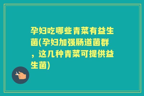 孕妇吃哪些青菜有益生菌(孕妇加强肠道菌群,这几种青菜可提供益生菌) 孕妇吃哪些青菜有益生菌(孕妇加强肠道菌群,这几种青菜可提供益生菌)