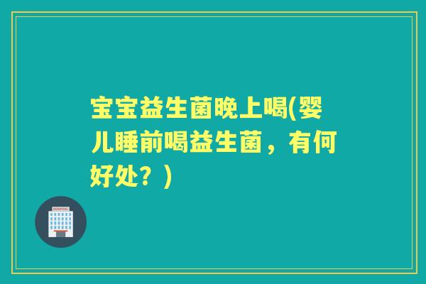 宝宝益生菌晚上喝(婴儿睡前喝益生菌,有何好处?) 宝宝益生菌晚上喝(婴儿睡前喝益生菌,有何好处?)
