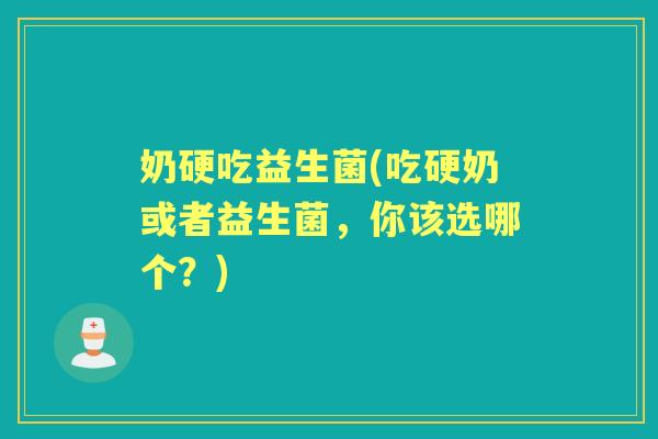 奶硬吃益生菌(吃硬奶或者益生菌,你该选哪个?) 奶硬吃益生菌(吃硬奶或者益生菌,你该选哪个?)