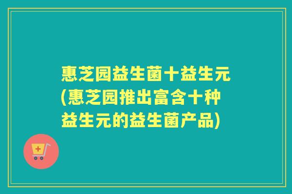 惠芝园益生菌十益生元(惠芝园推出富含十种益生元的益生菌产品)