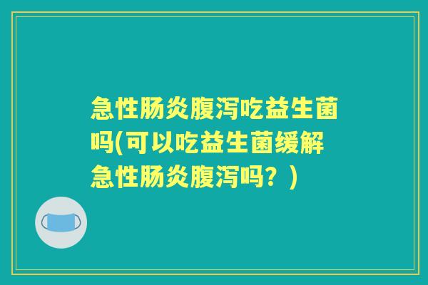 急性吃益生菌吗(可以吃益生菌缓解急性吗?) 急性吃益生菌吗(可以吃益生菌缓解急性吗?)
