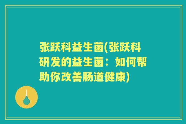 张跃科益生菌(张跃科研发的益生菌：如何帮助你改善肠道健康)