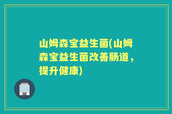 山姆森宝益生菌(山姆森宝益生菌改善肠道，提升健康)
