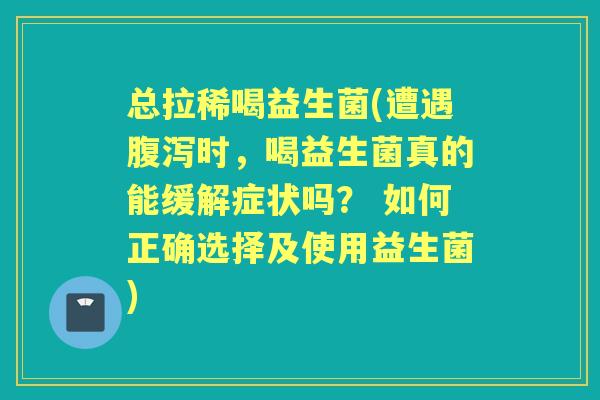 总拉稀喝益生菌(遭遇时，喝益生菌真的能缓解症状吗？ 如何正确选择及使用益生菌)