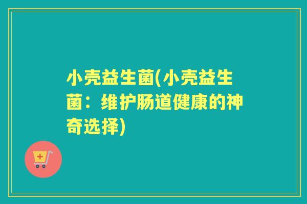 小壳益生菌(小壳益生菌:维护肠道健康的神奇选择) 小壳益生菌(小壳益生菌:维护肠道健康的神奇选择)