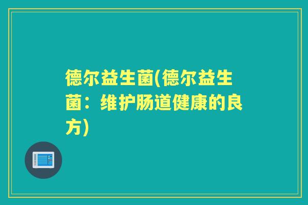 德尔益生菌(德尔益生菌:维护肠道健康的良方) 德尔益生菌(德尔益生菌:维护肠道健康的良方)