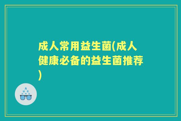 成人常用益生菌(成人健康必备的益生菌推荐)