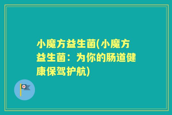 小魔方益生菌(小魔方益生菌:为你的肠道健康保驾护航) 小魔方益生菌(小魔方益生菌:为你的肠道健康保驾护航)
