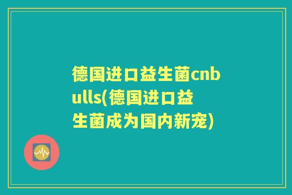 德国进口益生菌cnbulls(德国进口益生菌成为国内新宠) 德国进口益生菌cnbulls(德国进口益生菌成为国内新宠)