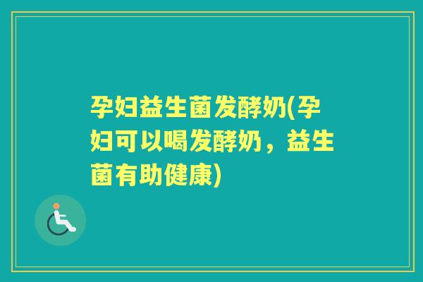 孕妇益生菌发酵奶(孕妇可以喝发酵奶,益生菌有助健康) 孕妇益生菌发酵奶(孕妇可以喝发酵奶,益生菌有助健康)