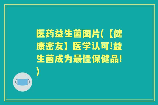 医药益生菌图片(【健康密友】医学认可!益生菌成为佳保健品!) 医药益生菌图片(【健康密友】医学认可!益生菌成为佳保健品!)