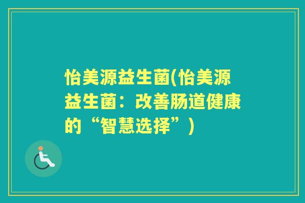 怡美源益生菌(怡美源益生菌：改善肠道健康的“智慧选择”)