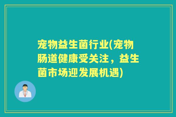 宠物益生菌行业(宠物肠道健康受关注，益生菌市场迎发展机遇)