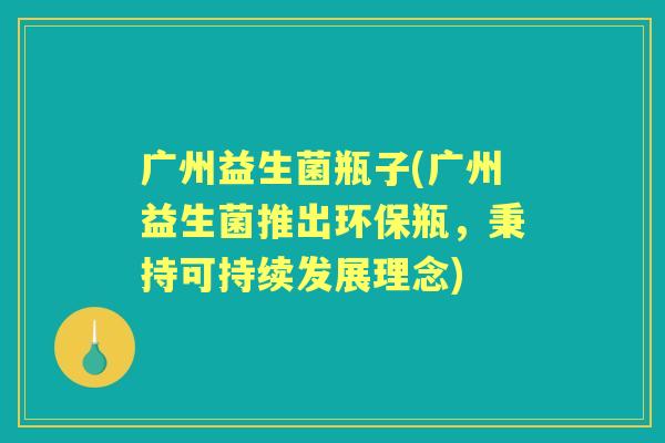 广州益生菌瓶子(广州益生菌推出环保瓶，秉持可持续发展理念)