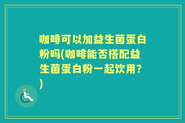 咖啡可以加益生菌蛋白粉吗(咖啡能否搭配益生菌蛋白粉一起饮用？)