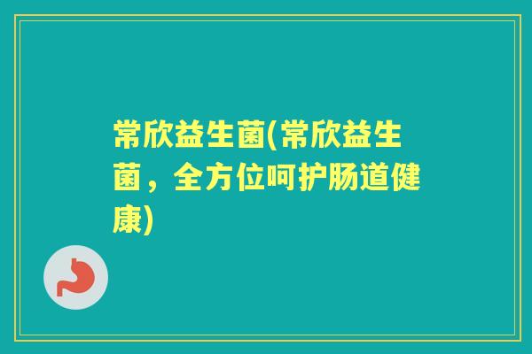 常欣益生菌(常欣益生菌,全方位呵护肠道健康) 常欣益生菌(常欣益生菌,全方位呵护肠道健康)