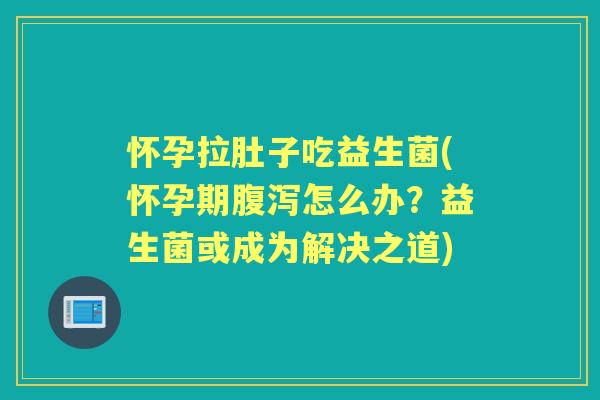 怀孕拉肚子吃益生菌(怀孕期怎么办？益生菌或成为解决之道)