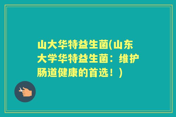山大华特益生菌(山东大学华特益生菌：维护肠道健康的首选！)