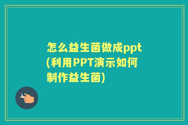怎么益生菌做成ppt(利用PPT演示如何制作益生菌)