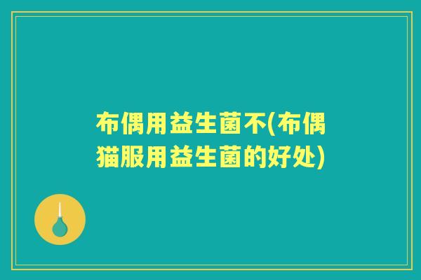 布偶用益生菌不(布偶猫服用益生菌的好处)