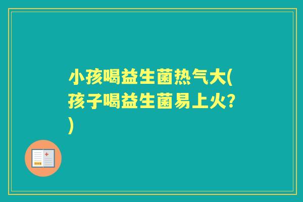 小孩喝益生菌热气大(孩子喝益生菌易上火?) 小孩喝益生菌热气大(孩子喝益生菌易上火?)