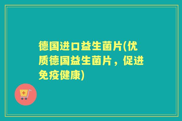德国进口益生菌片(优质德国益生菌片,促进健康) 德国进口益生菌片(优质德国益生菌片,促进健康)