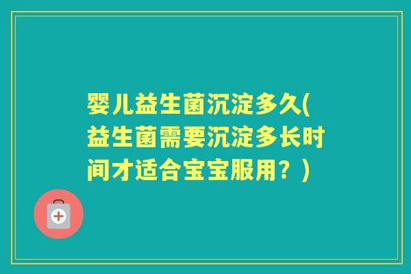 婴儿益生菌沉淀多久(益生菌需要沉淀多长时间才适合宝宝服用?) 婴儿益生菌沉淀多久(益生菌需要沉淀多长时间才适合宝宝服用?)