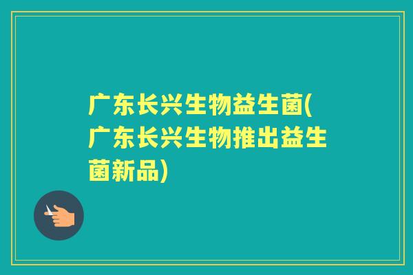 广东长兴生物益生菌(广东长兴生物推出益生菌新品)