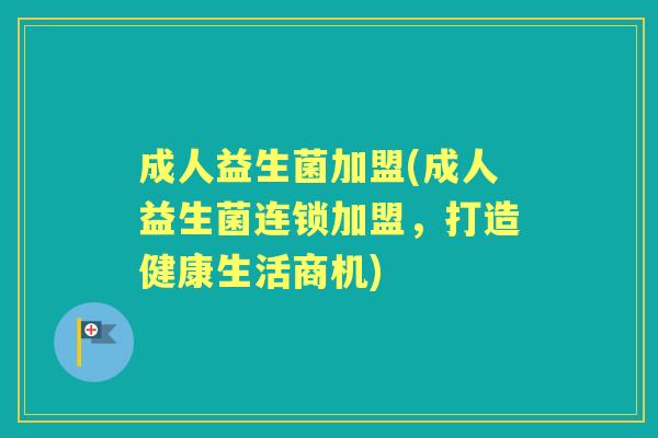 成人益生菌加盟(成人益生菌连锁加盟，打造健康生活商机)