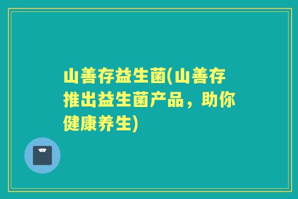 山善存益生菌(山善存推出益生菌产品,助你健康养生) 山善存益生菌(山善存推出益生菌产品,助你健康养生)