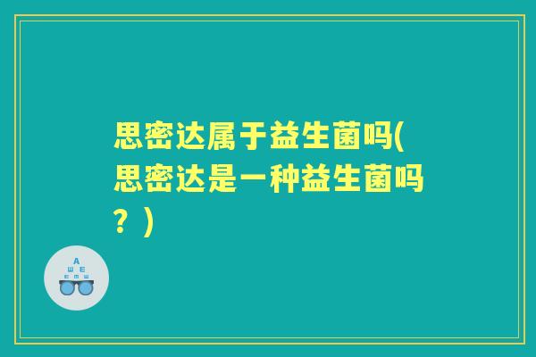 思密达属于益生菌吗(思密达是一种益生菌吗?) 思密达属于益生菌吗(思密达是一种益生菌吗?)
