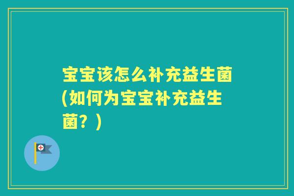 宝宝该怎么补充益生菌(如何为宝宝补充益生菌?) 宝宝该怎么补充益生菌(如何为宝宝补充益生菌?)