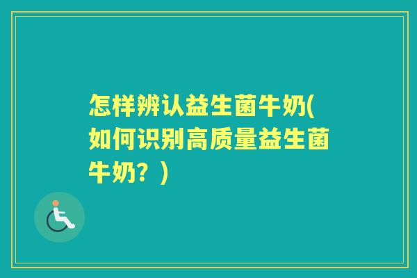 怎样辨认益生菌牛奶(如何识别高质量益生菌牛奶?) 怎样辨认益生菌牛奶(如何识别高质量益生菌牛奶?)