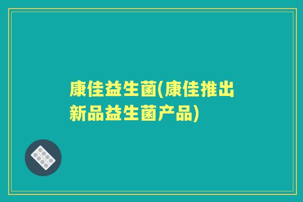 康佳益生菌(康佳推出新品益生菌产品)