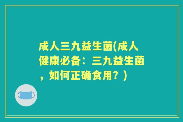成人三九益生菌(成人健康必备:三九益生菌,如何正确食用?) 成人三九益生菌(成人健康必备:三九益生菌,如何正确食用?)