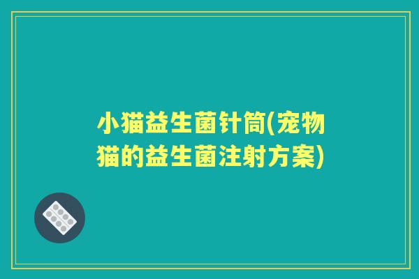 小猫益生菌针筒(宠物猫的益生菌注射方案)