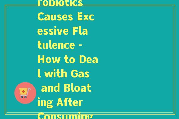 怎么吃了益生菌一直放屁(Eating Probiotics Causes Excessive Flatulence - How to Deal with Gas and Bloating After Consuming Probiotics) 怎么吃了益生菌一直放屁(Eating Probiotics Causes Excessive Flatulence - How to Deal with Gas and Bloating After Consuming Probiotics)