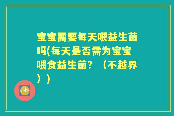 宝宝需要每天喂益生菌吗(每天是否需为宝宝喂食益生菌？（不越界）)