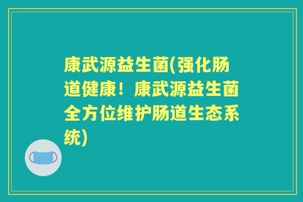 康武源益生菌(强化肠道健康!康武源益生菌全方位维护肠道生态系统) 康武源益生菌(强化肠道健康!康武源益生菌全方位维护肠道生态系统)