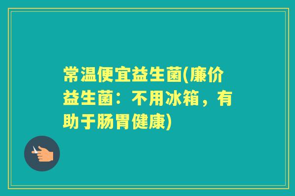 常温便宜益生菌(廉价益生菌:不用冰箱,有助于肠胃健康) 常温便宜益生菌(廉价益生菌:不用冰箱,有助于肠胃健康)