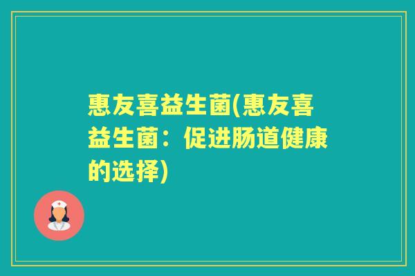 惠友喜益生菌(惠友喜益生菌:促进肠道健康的选择) 惠友喜益生菌(惠友喜益生菌:促进肠道健康的选择)