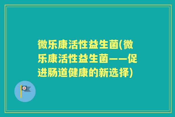 微乐康活性益生菌(微乐康活性益生菌——促进肠道健康的新选择)