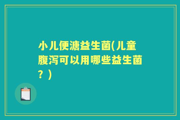 小儿便溏益生菌(儿童可以用哪些益生菌?) 小儿便溏益生菌(儿童可以用哪些益生菌?)